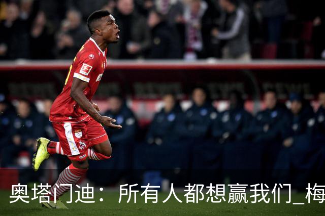 奥塔门迪：所有人都想赢我们 梅西是一个竞争野兽 让你不能放松