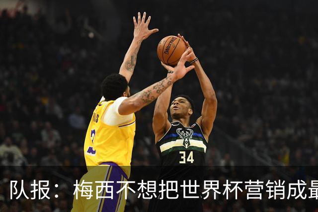 队报：梅西不想把世界杯营销成最后一舞，他一切如常并渴望卫冕